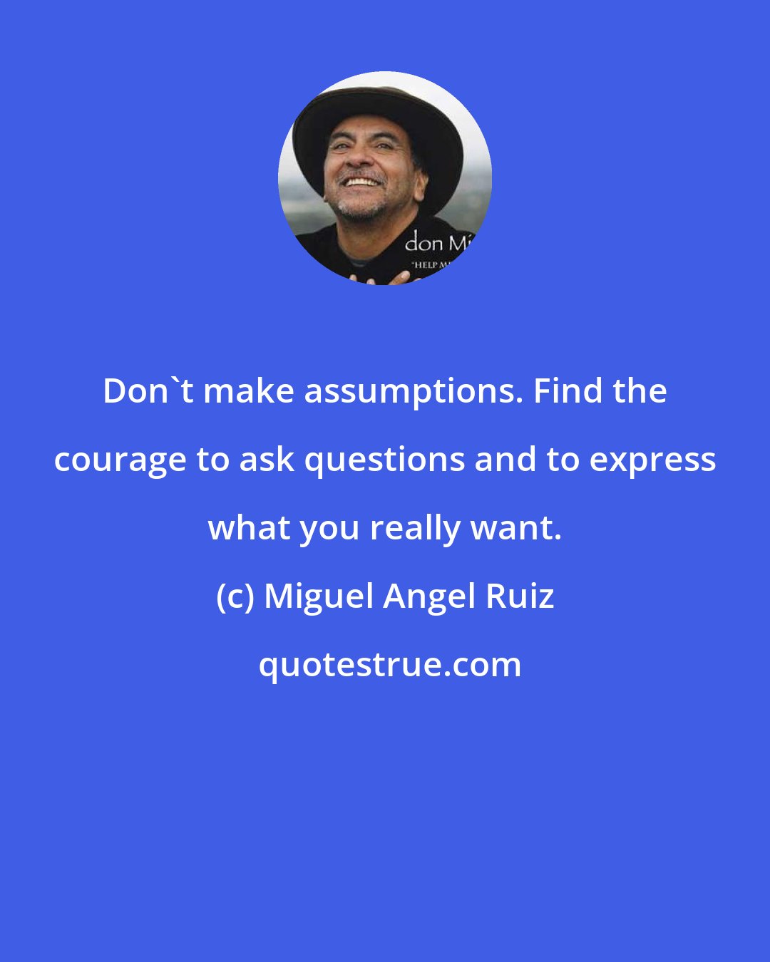 Miguel Angel Ruiz: Don't make assumptions. Find the courage to ask questions and to express what you really want.