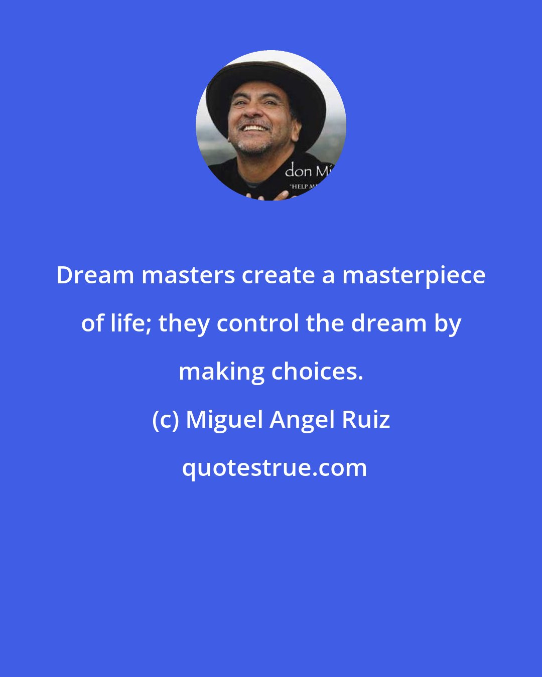 Miguel Angel Ruiz: Dream masters create a masterpiece of life; they control the dream by making choices.