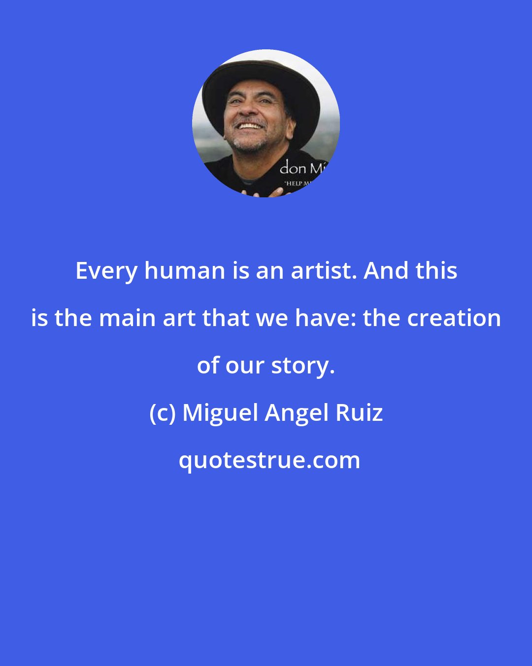 Miguel Angel Ruiz: Every human is an artist. And this is the main art that we have: the creation of our story.