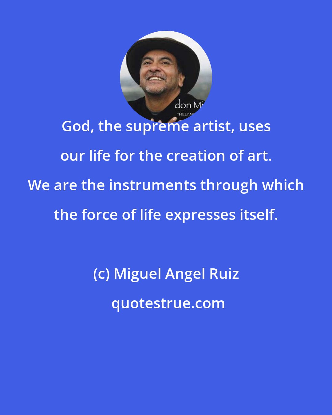 Miguel Angel Ruiz: God, the supreme artist, uses our life for the creation of art. We are the instruments through which the force of life expresses itself.