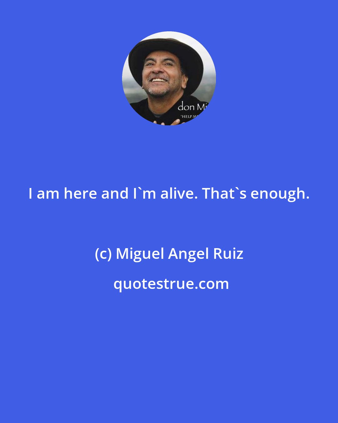 Miguel Angel Ruiz: I am here and I'm alive. That's enough.