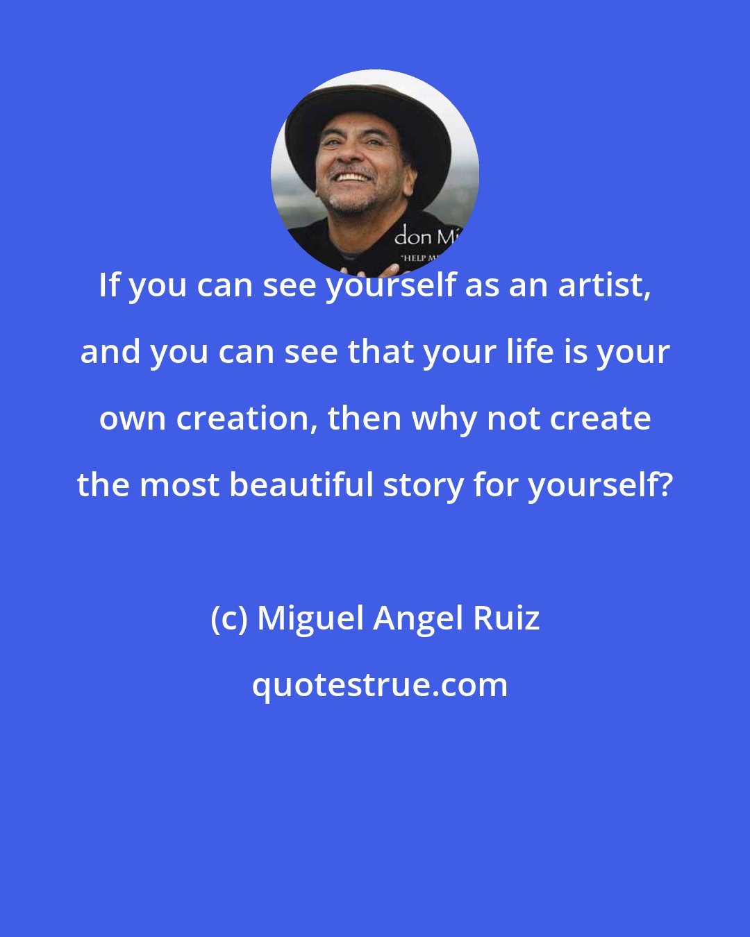 Miguel Angel Ruiz: If you can see yourself as an artist, and you can see that your life is your own creation, then why not create the most beautiful story for yourself?