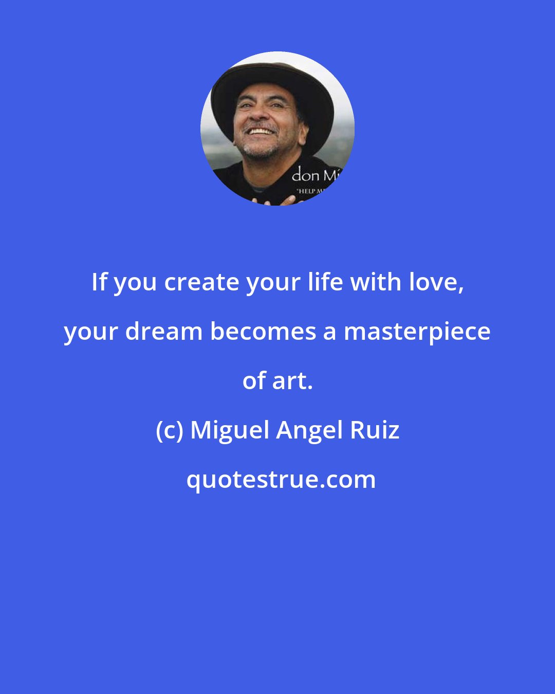 Miguel Angel Ruiz: If you create your life with love, your dream becomes a masterpiece of art.