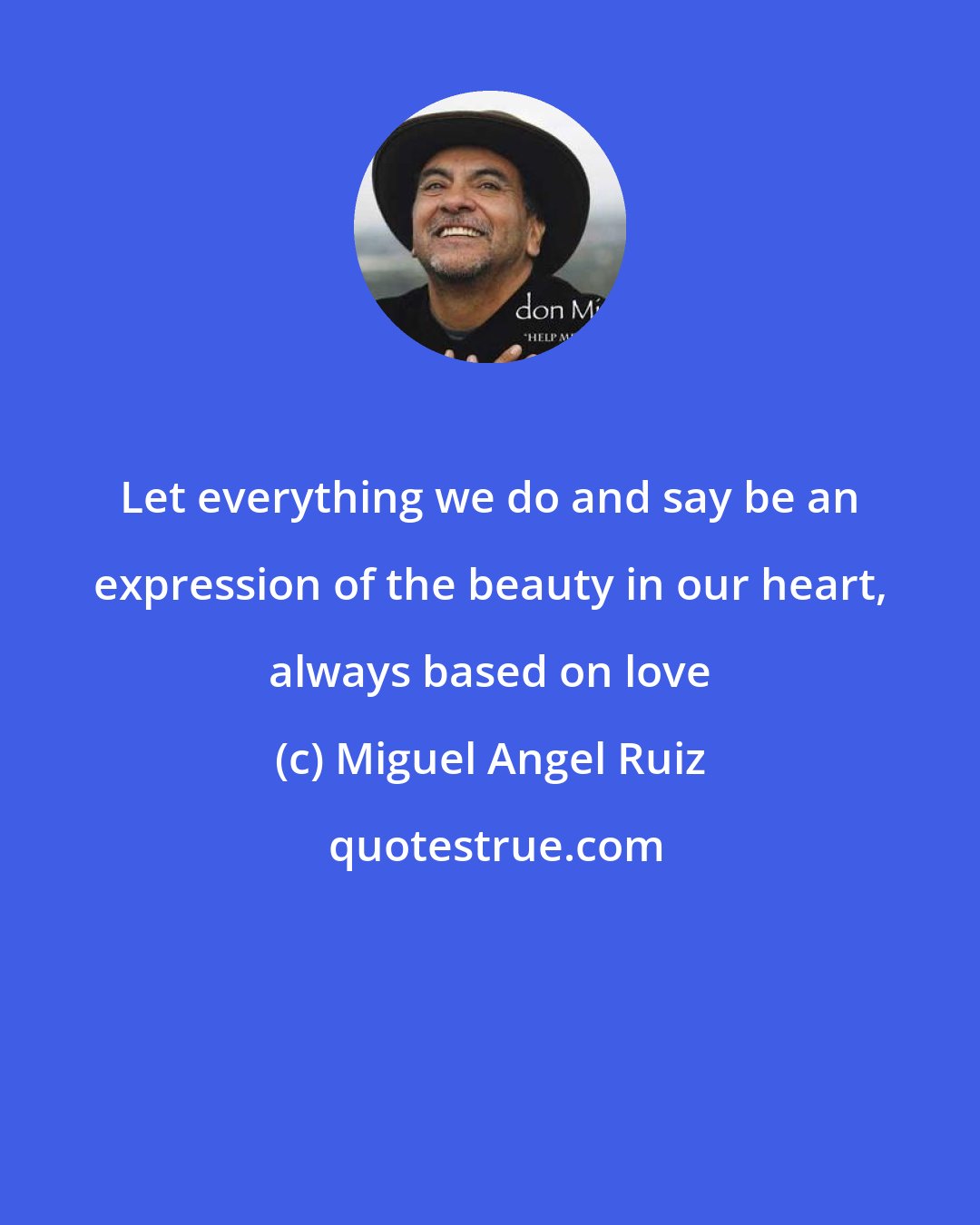 Miguel Angel Ruiz: Let everything we do and say be an expression of the beauty in our heart, always based on love