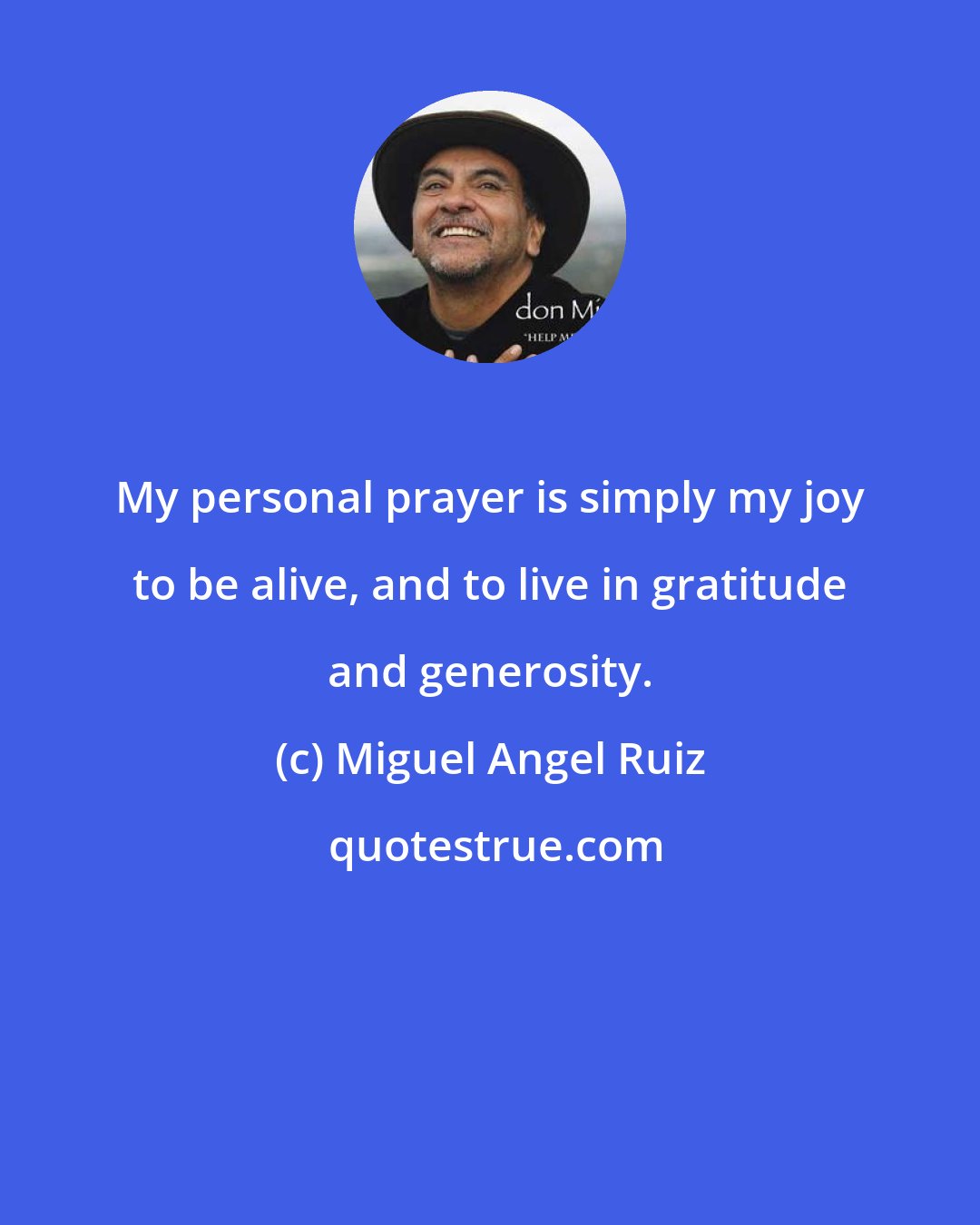 Miguel Angel Ruiz: My personal prayer is simply my joy to be alive, and to live in gratitude and generosity.