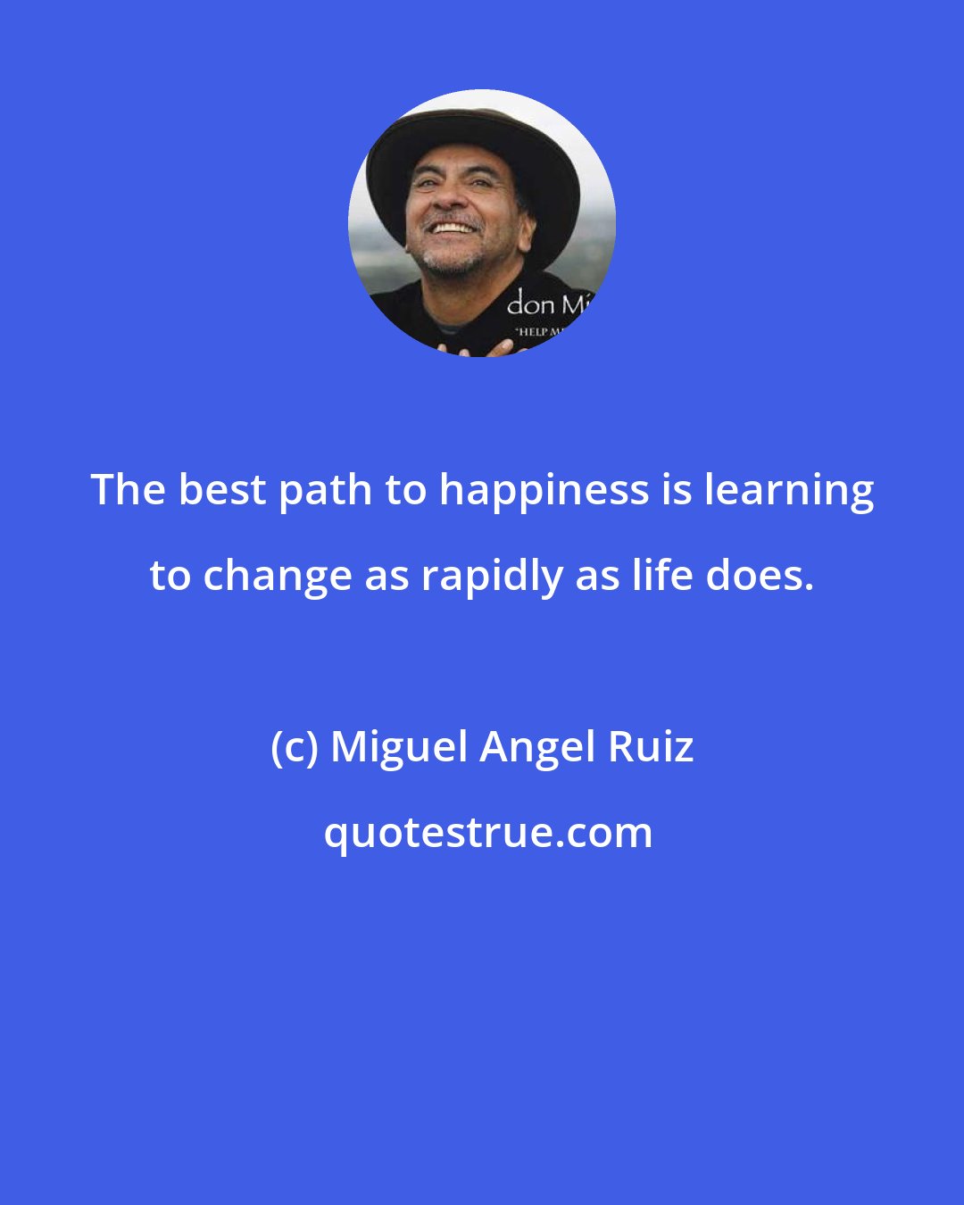 Miguel Angel Ruiz: The best path to happiness is learning to change as rapidly as life does.