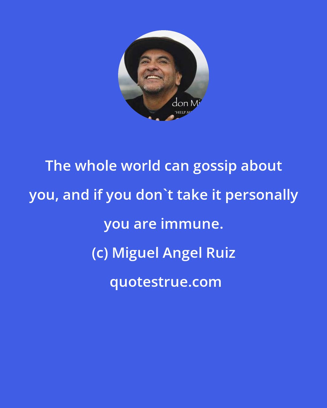 Miguel Angel Ruiz: The whole world can gossip about you, and if you don't take it personally you are immune.