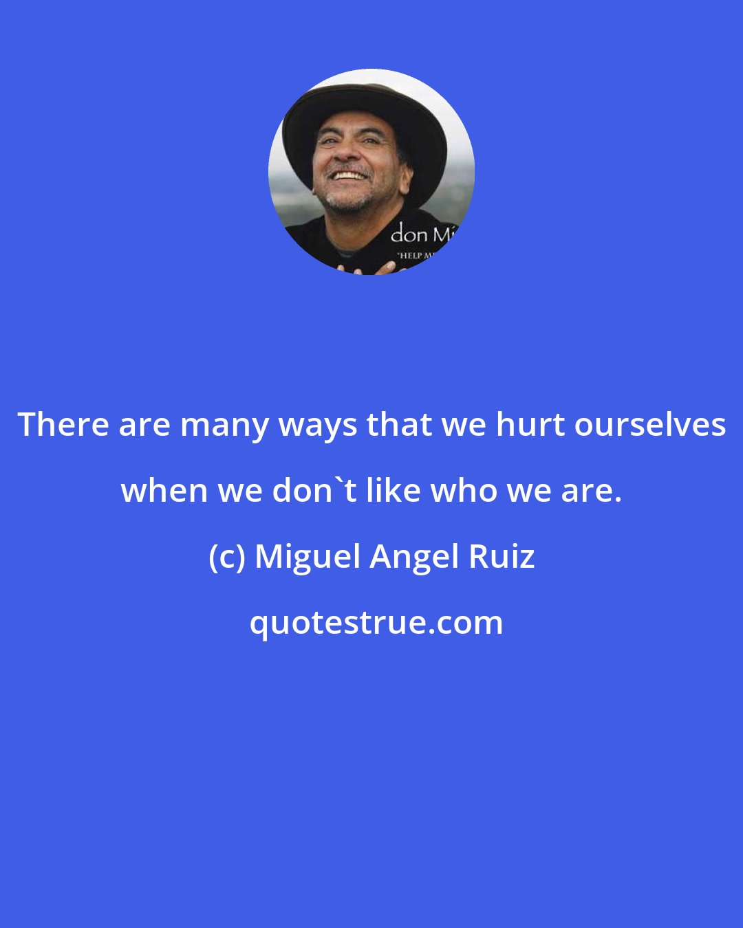 Miguel Angel Ruiz: There are many ways that we hurt ourselves when we don't like who we are.