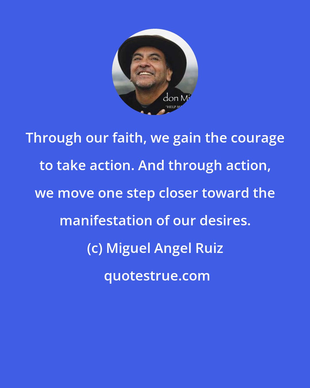 Miguel Angel Ruiz: Through our faith, we gain the courage to take action. And through action, we move one step closer toward the manifestation of our desires.