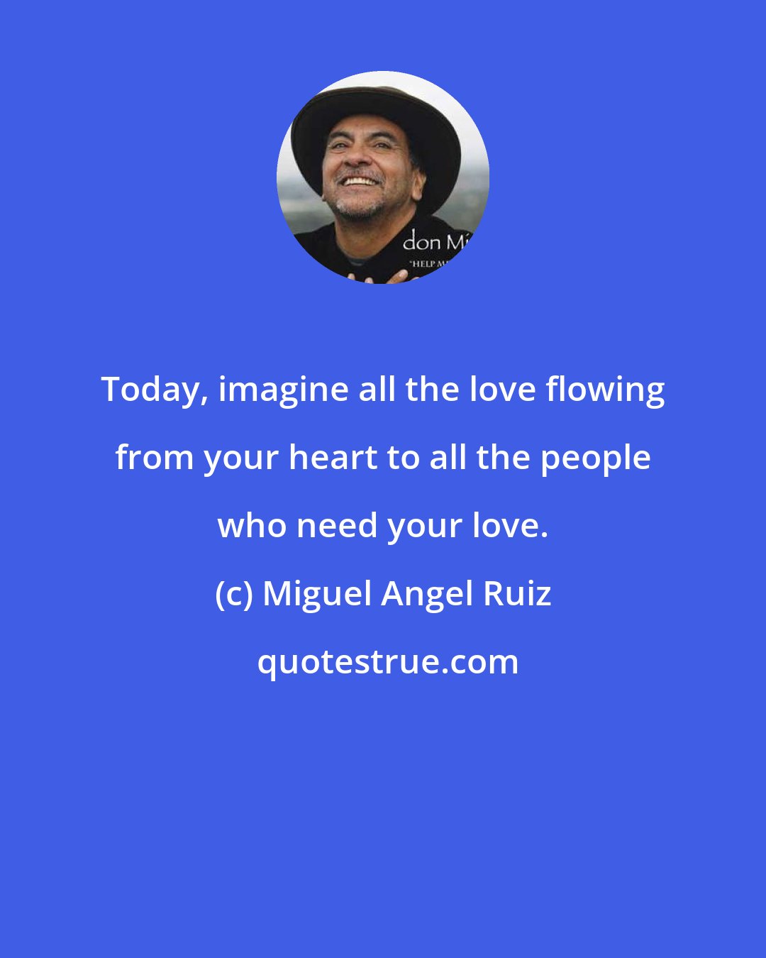 Miguel Angel Ruiz: Today, imagine all the love flowing from your heart to all the people who need your love.