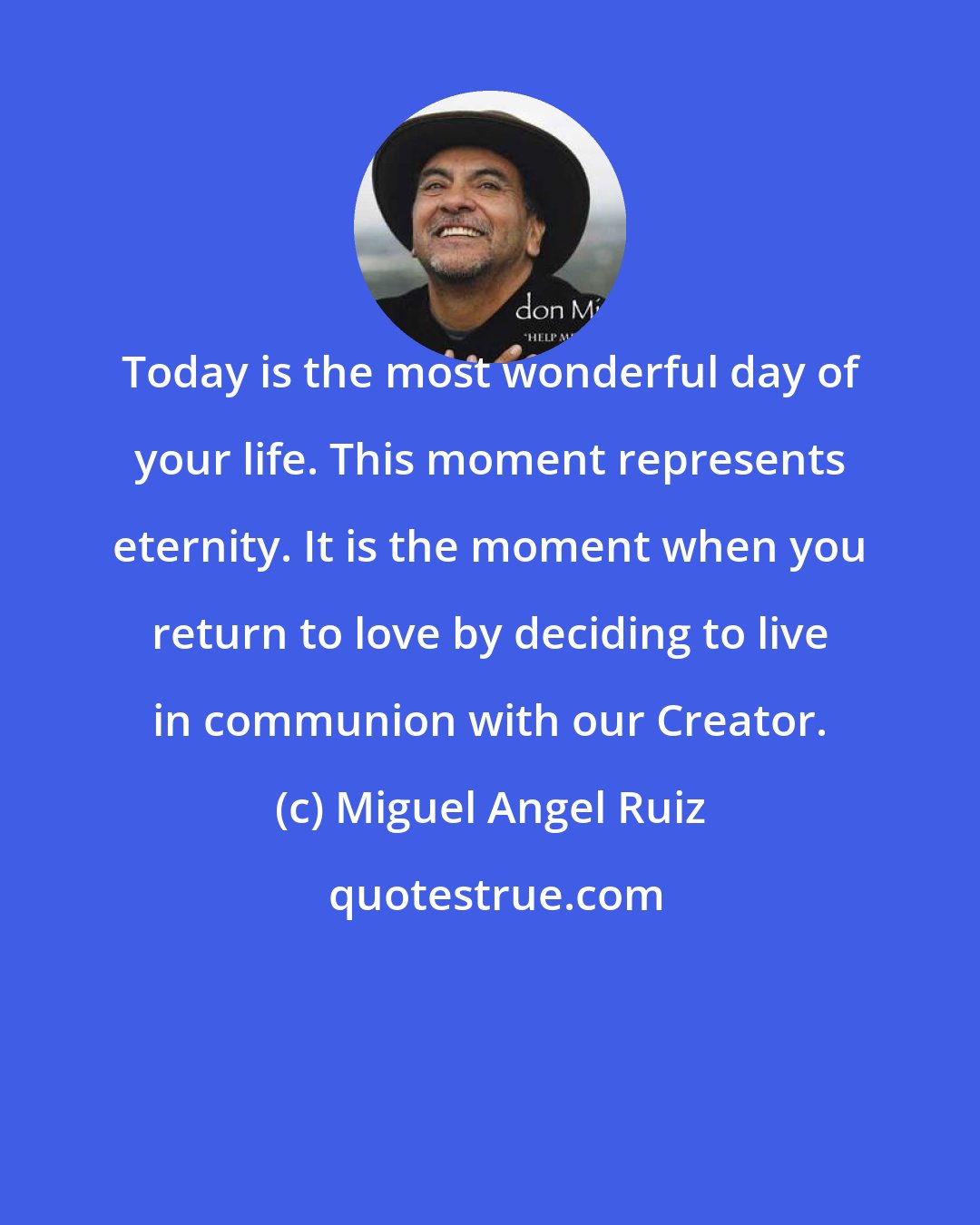 Miguel Angel Ruiz: Today is the most wonderful day of your life. This moment represents eternity. It is the moment when you return to love by deciding to live in communion with our Creator.