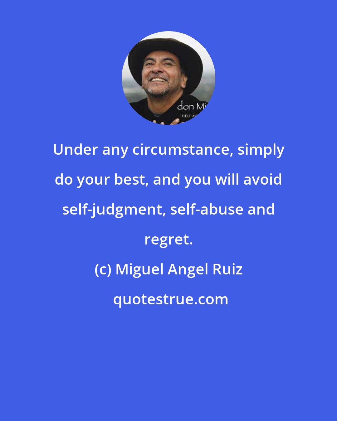 Miguel Angel Ruiz: Under any circumstance, simply do your best, and you will avoid self-judgment, self-abuse and regret.