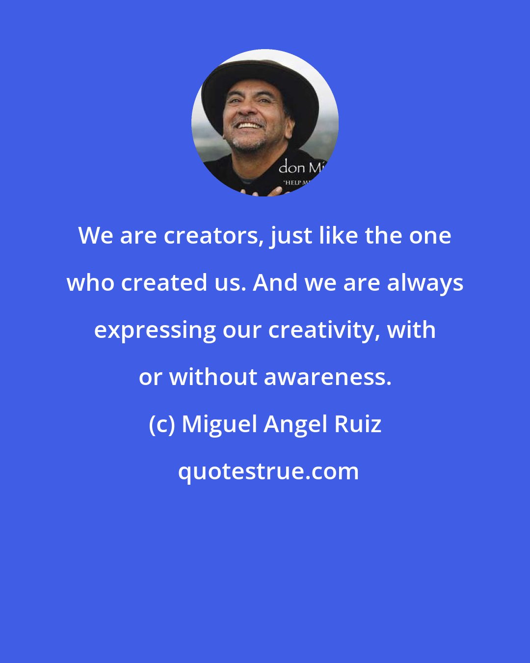 Miguel Angel Ruiz: We are creators, just like the one who created us. And we are always expressing our creativity, with or without awareness.