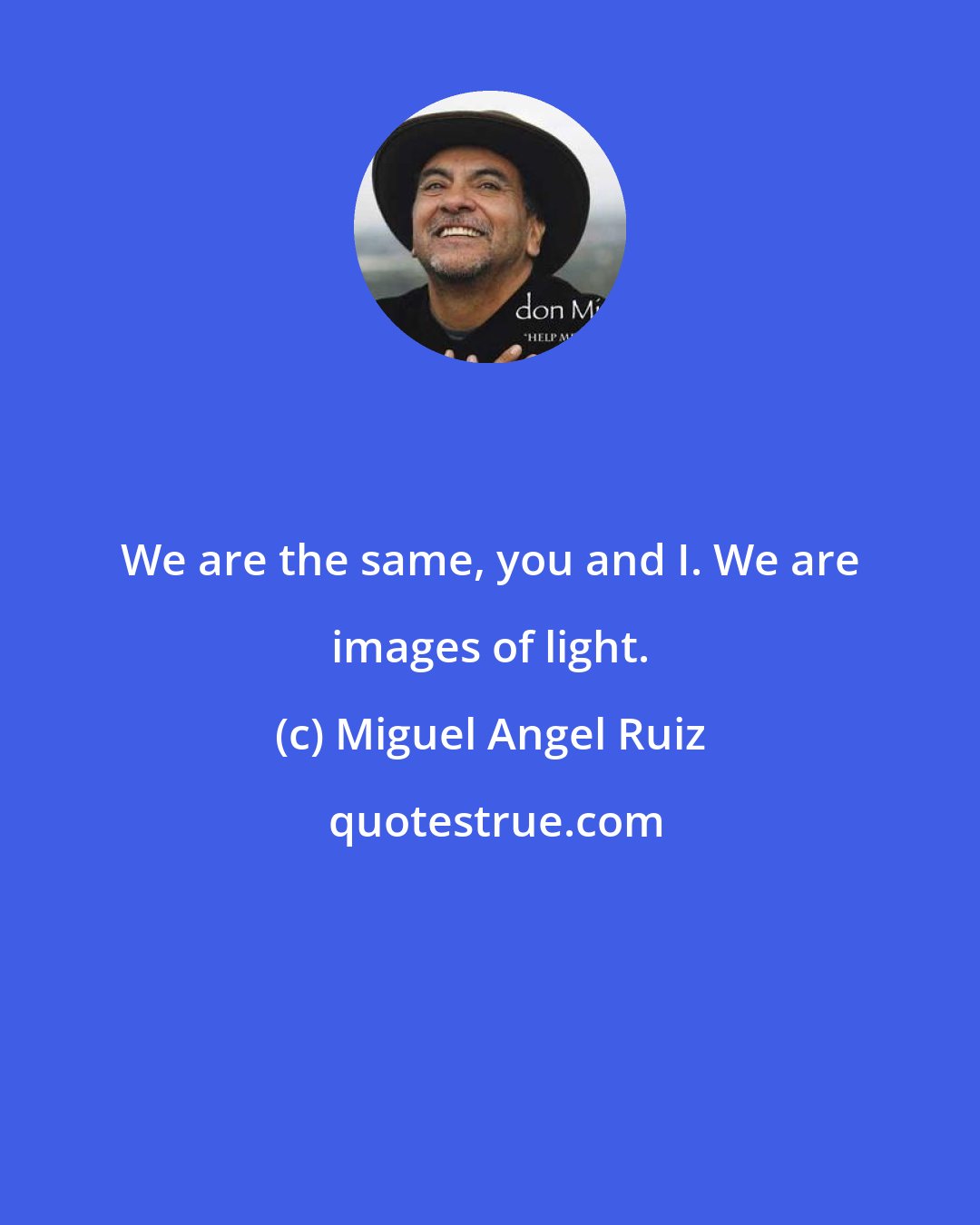 Miguel Angel Ruiz: We are the same, you and I. We are images of light.