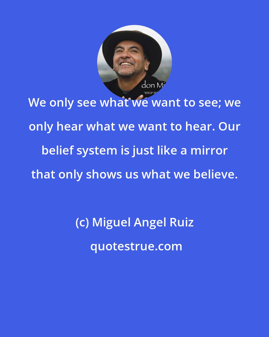 Miguel Angel Ruiz: We only see what we want to see; we only hear what we want to hear. Our belief system is just like a mirror that only shows us what we believe.