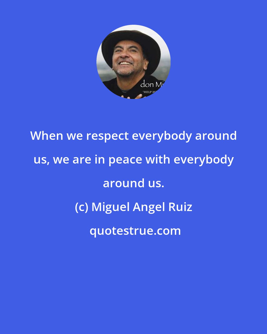 Miguel Angel Ruiz: When we respect everybody around us, we are in peace with everybody around us.