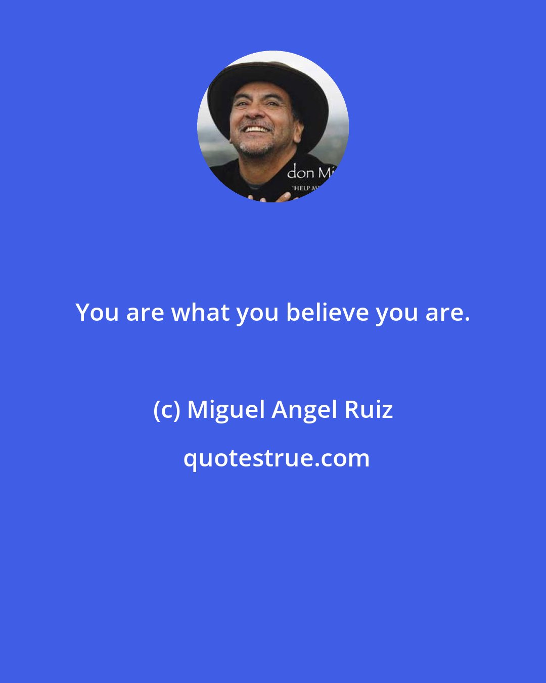 Miguel Angel Ruiz: You are what you believe you are.