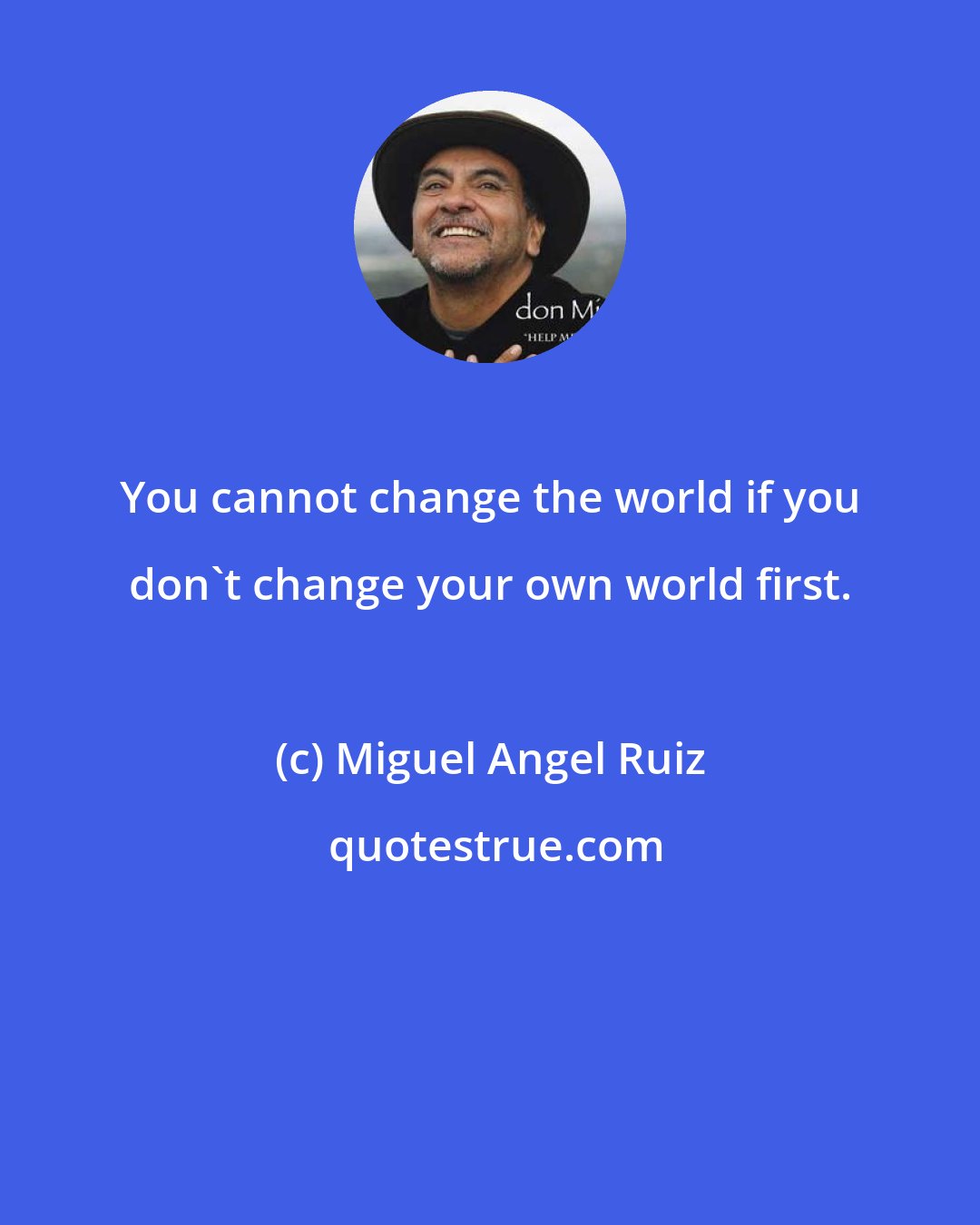 Miguel Angel Ruiz: You cannot change the world if you don't change your own world first.