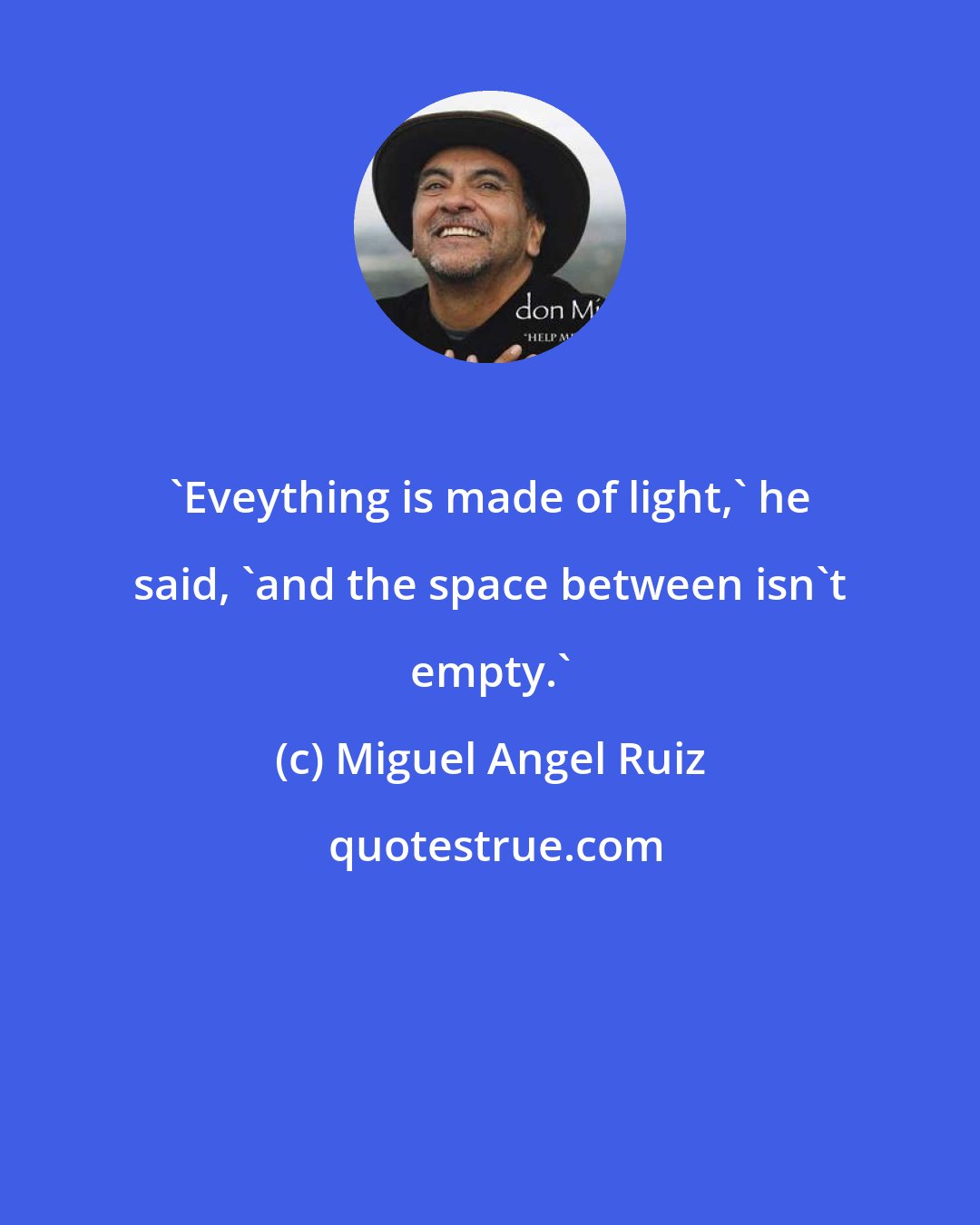 Miguel Angel Ruiz: 'Eveything is made of light,' he said, 'and the space between isn't empty.'