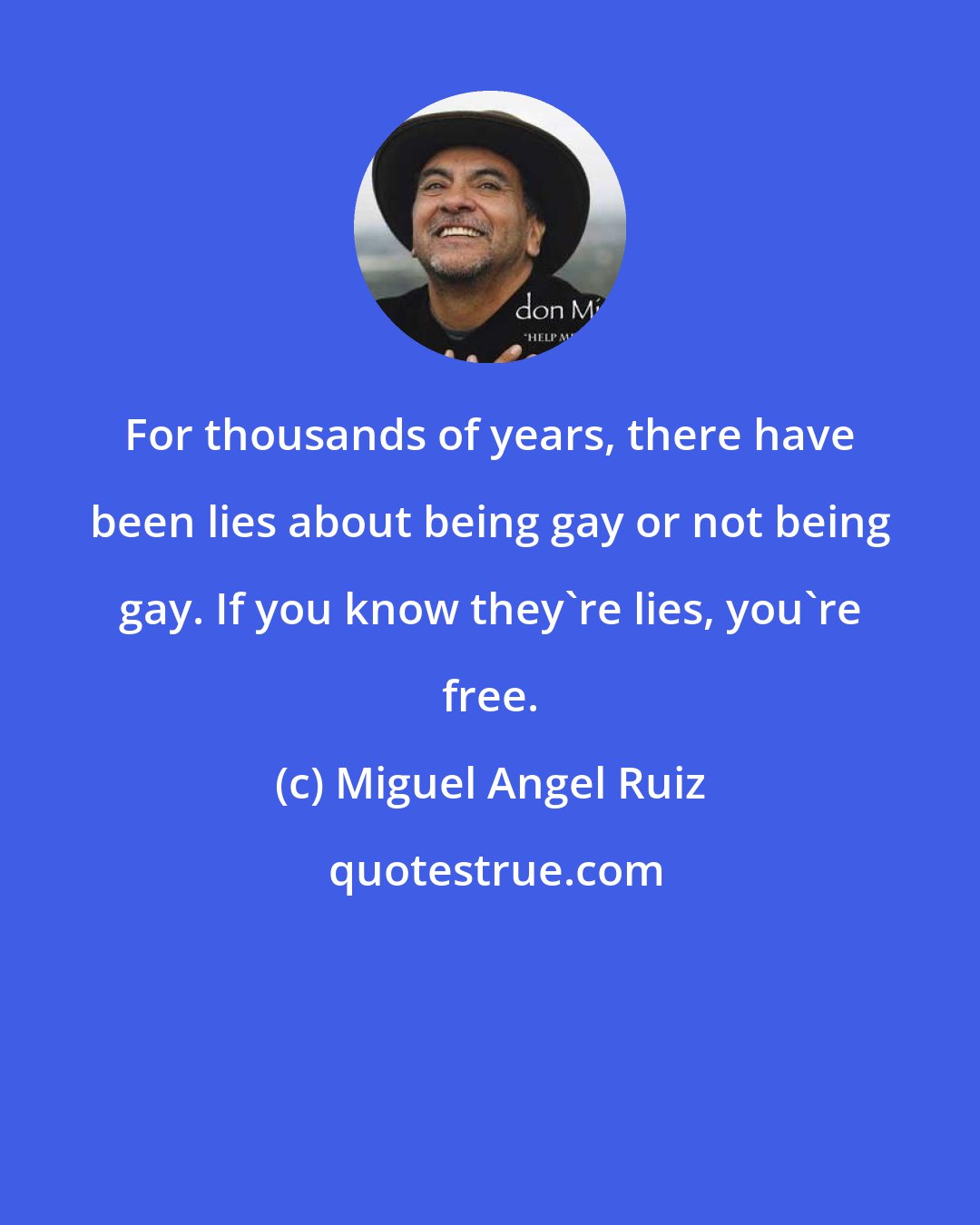 Miguel Angel Ruiz: For thousands of years, there have been lies about being gay or not being gay. If you know they're lies, you're free.