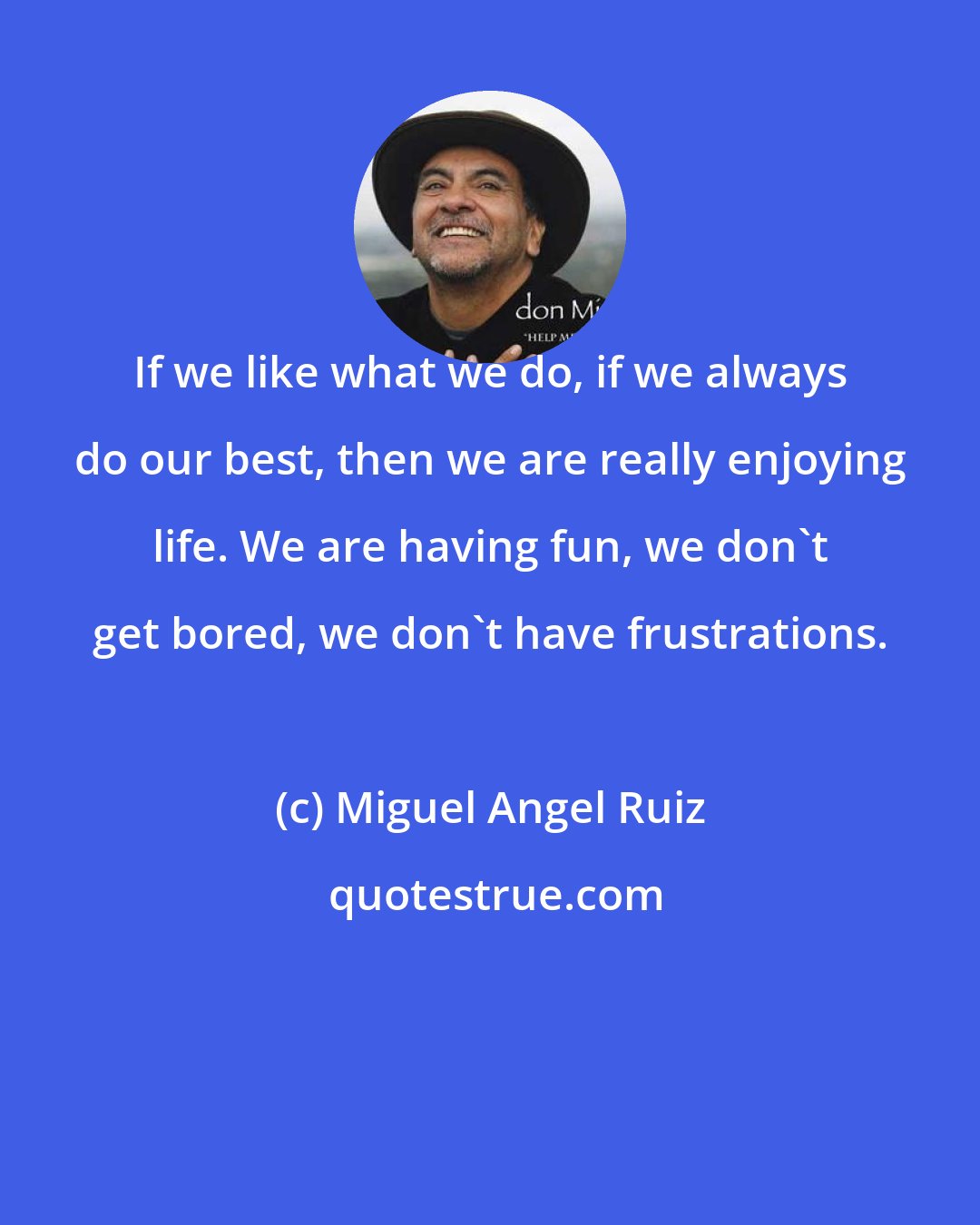 Miguel Angel Ruiz: If we like what we do, if we always do our best, then we are really enjoying life. We are having fun, we don't get bored, we don't have frustrations.