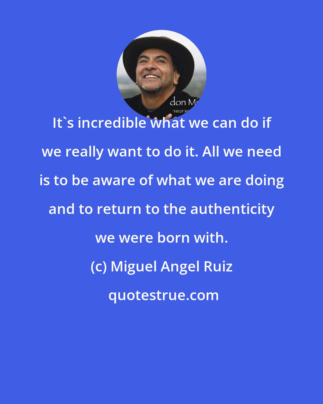 Miguel Angel Ruiz: It's incredible what we can do if we really want to do it. All we need is to be aware of what we are doing and to return to the authenticity we were born with.