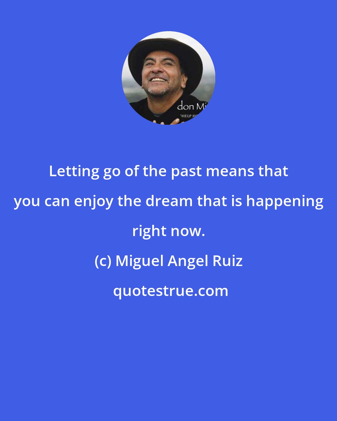 Miguel Angel Ruiz: Letting go of the past means that you can enjoy the dream that is happening right now.