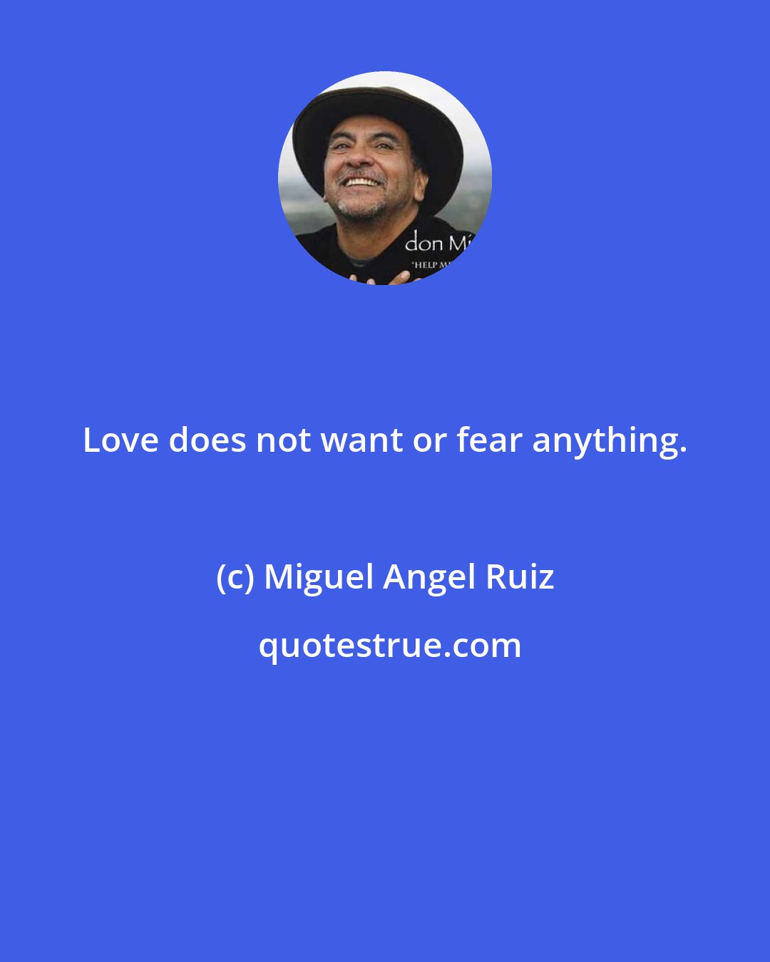 Miguel Angel Ruiz: Love does not want or fear anything.