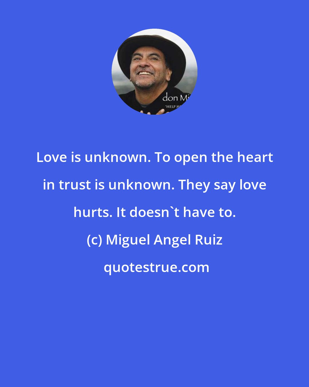 Miguel Angel Ruiz: Love is unknown. To open the heart in trust is unknown. They say love hurts. It doesn't have to.