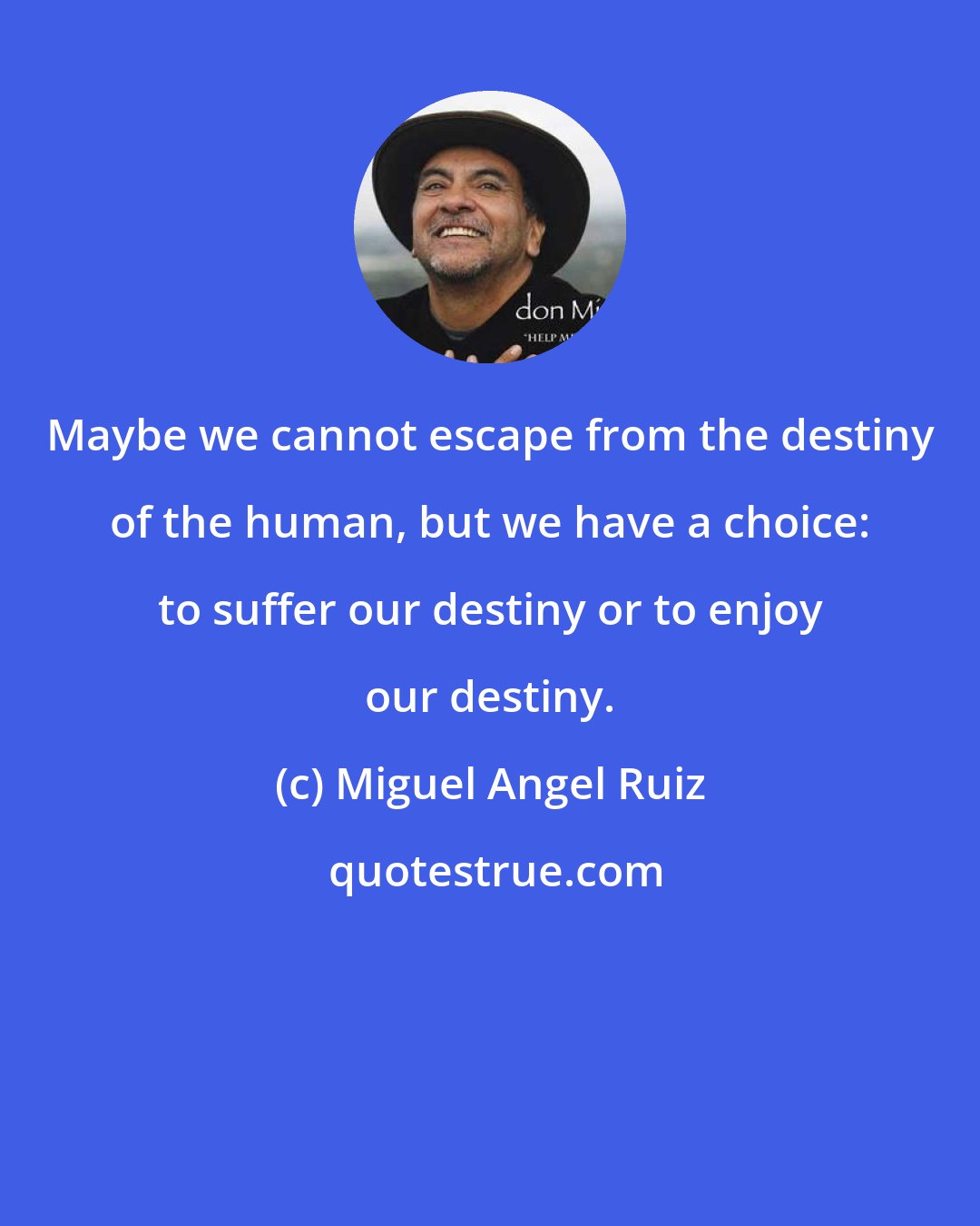 Miguel Angel Ruiz: Maybe we cannot escape from the destiny of the human, but we have a choice: to suffer our destiny or to enjoy our destiny.