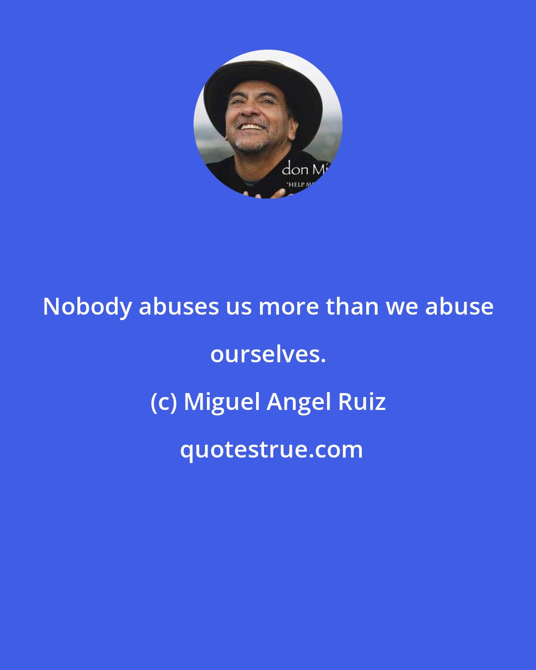 Miguel Angel Ruiz: Nobody abuses us more than we abuse ourselves.