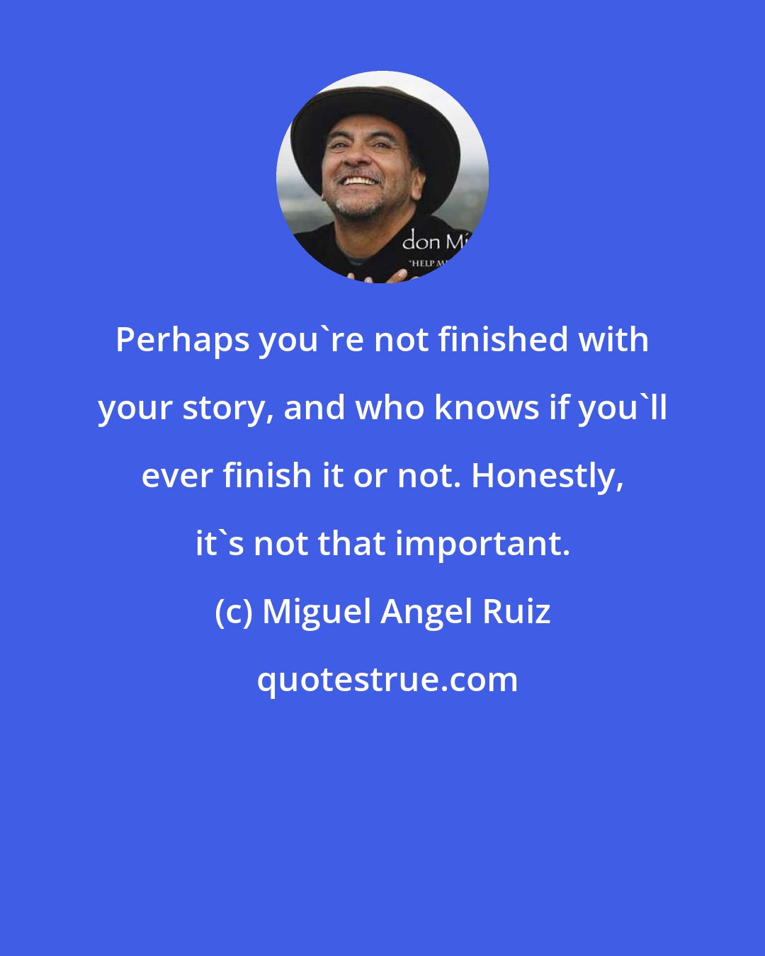 Miguel Angel Ruiz: Perhaps you're not finished with your story, and who knows if you'll ever finish it or not. Honestly, it's not that important.