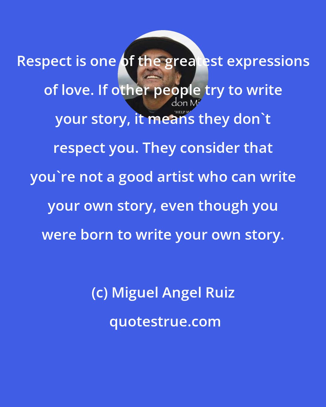 Miguel Angel Ruiz: Respect is one of the greatest expressions of love. If other people try to write your story, it means they don't respect you. They consider that you're not a good artist who can write your own story, even though you were born to write your own story.