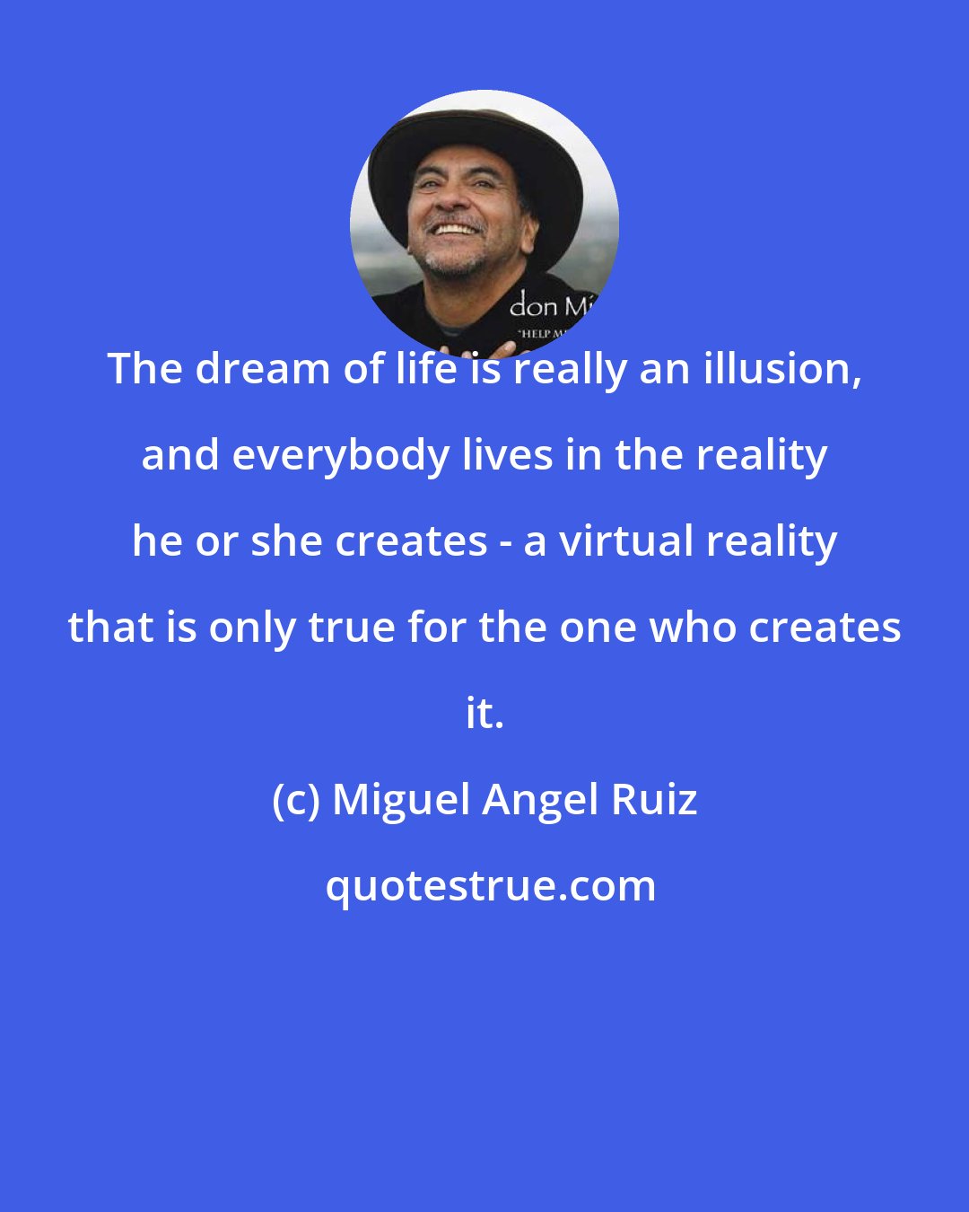 Miguel Angel Ruiz: The dream of life is really an illusion, and everybody lives in the reality he or she creates - a virtual reality that is only true for the one who creates it.