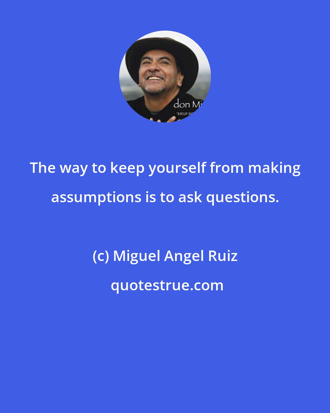 Miguel Angel Ruiz: The way to keep yourself from making assumptions is to ask questions.