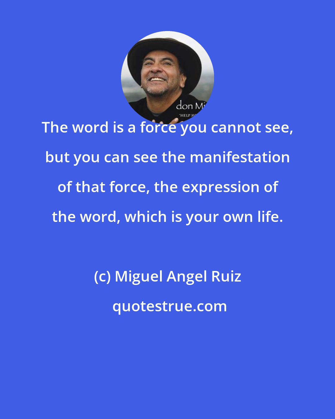 Miguel Angel Ruiz: The word is a force you cannot see, but you can see the manifestation of that force, the expression of the word, which is your own life.