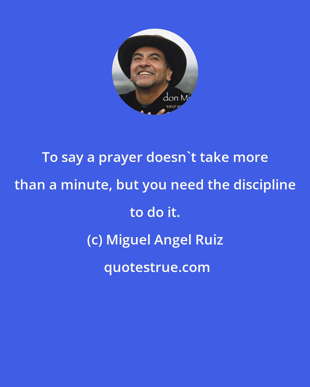 Miguel Angel Ruiz: To say a prayer doesn't take more than a minute, but you need the discipline to do it.