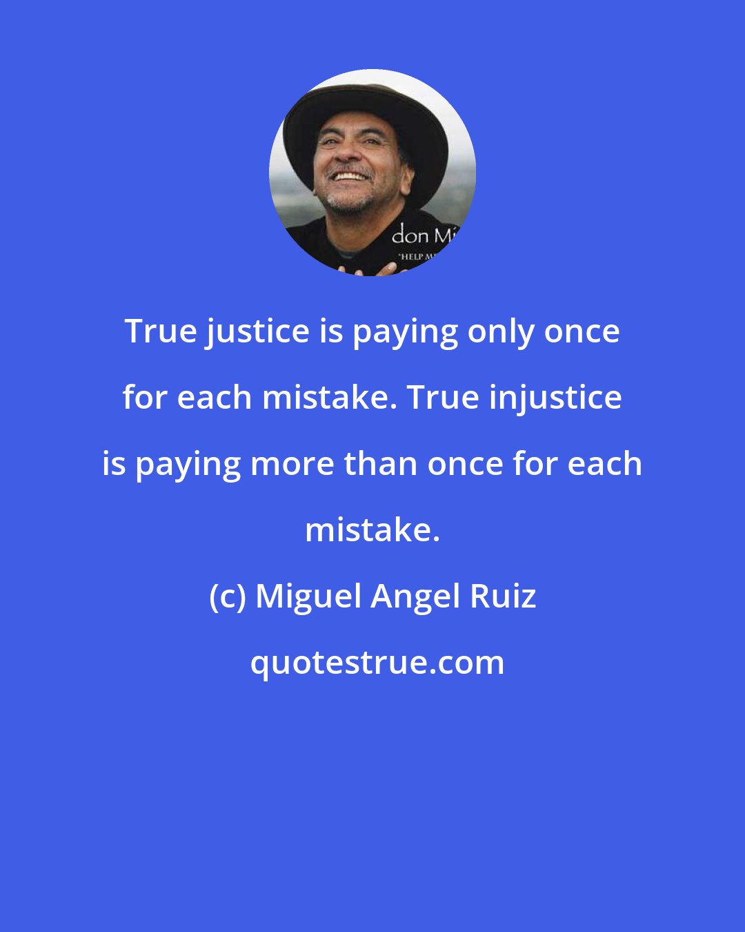 Miguel Angel Ruiz: True justice is paying only once for each mistake. True injustice is paying more than once for each mistake.