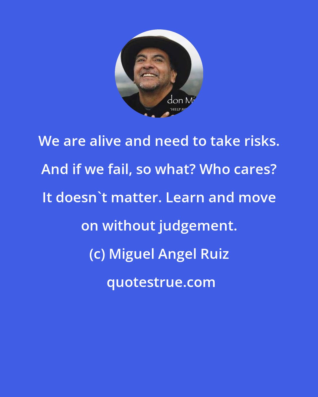 Miguel Angel Ruiz: We are alive and need to take risks. And if we fail, so what? Who cares? It doesn't matter. Learn and move on without judgement.