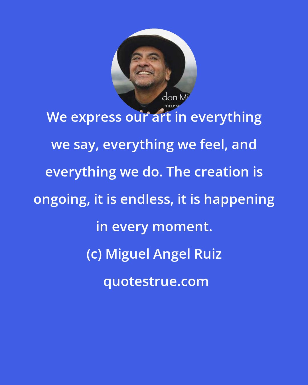 Miguel Angel Ruiz: We express our art in everything we say, everything we feel, and everything we do. The creation is ongoing, it is endless, it is happening in every moment.