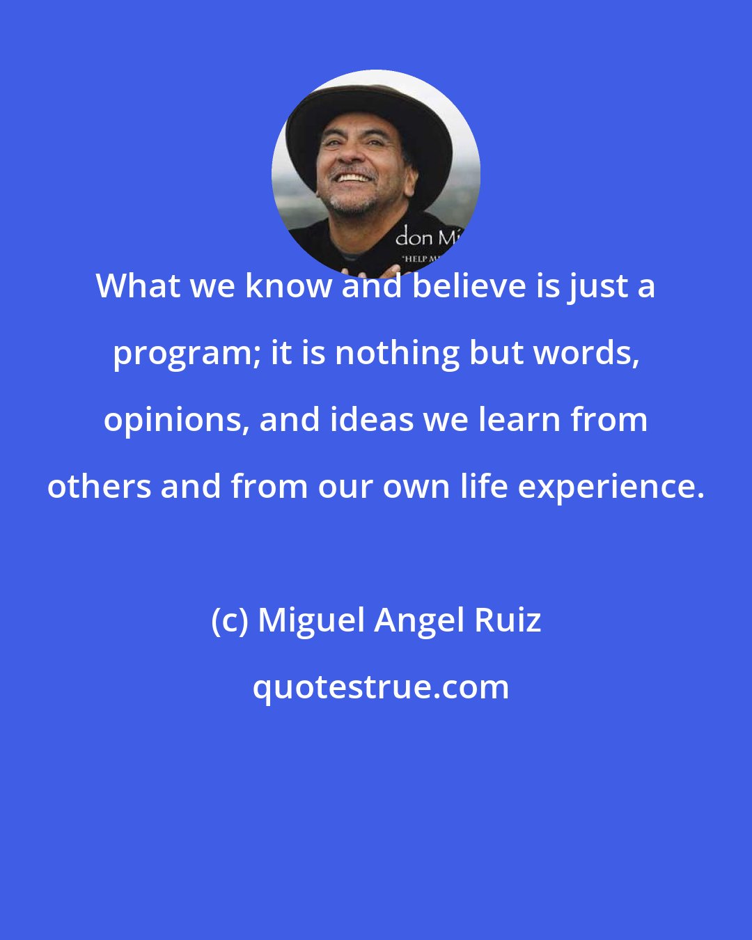 Miguel Angel Ruiz: What we know and believe is just a program; it is nothing but words, opinions, and ideas we learn from others and from our own life experience.