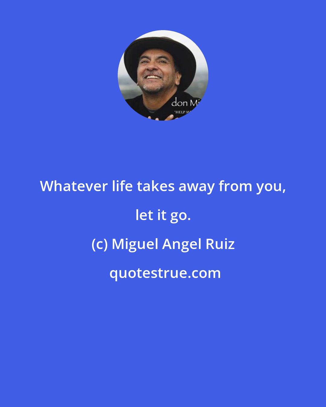 Miguel Angel Ruiz: Whatever life takes away from you, let it go.