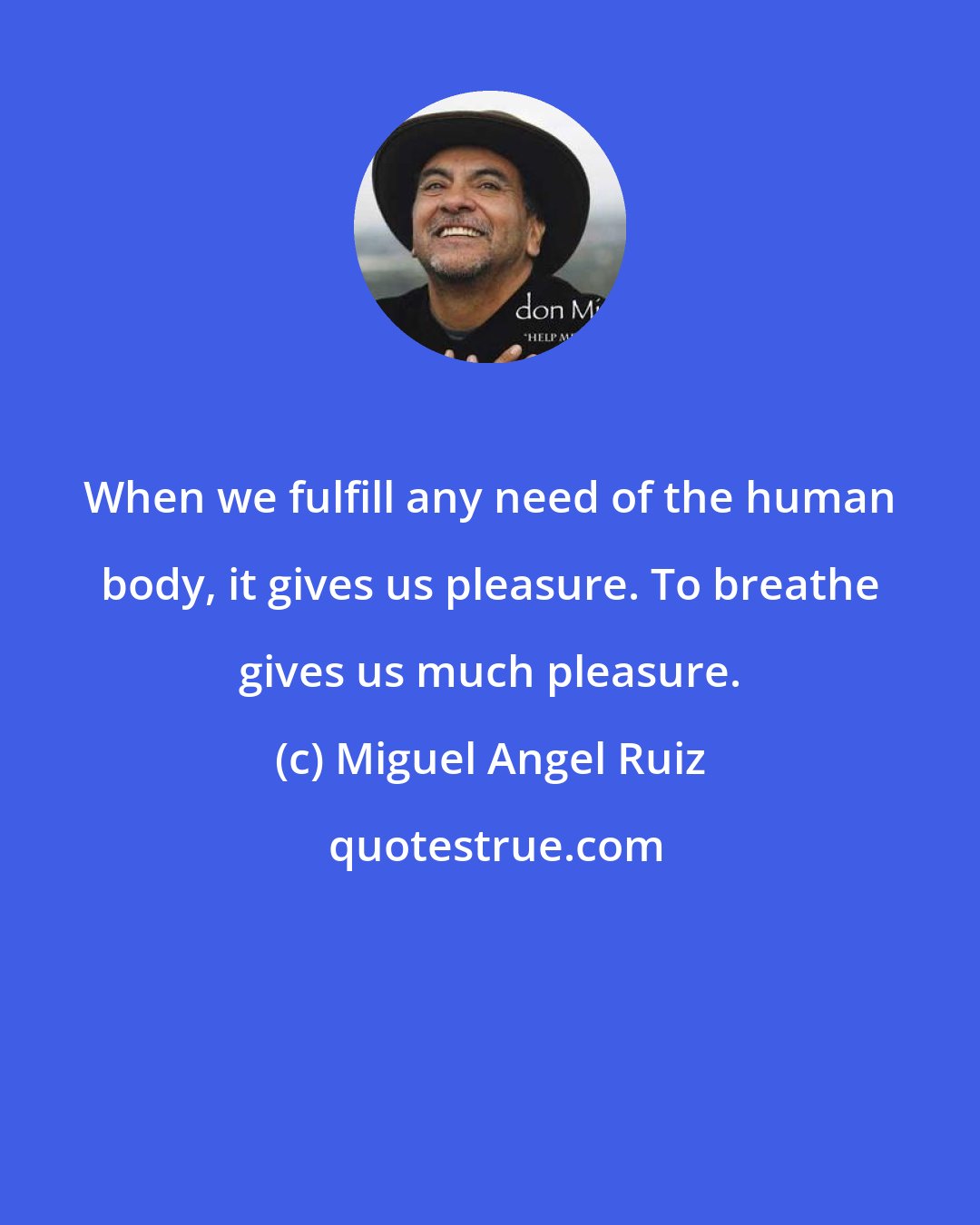 Miguel Angel Ruiz: When we fulfill any need of the human body, it gives us pleasure. To breathe gives us much pleasure.