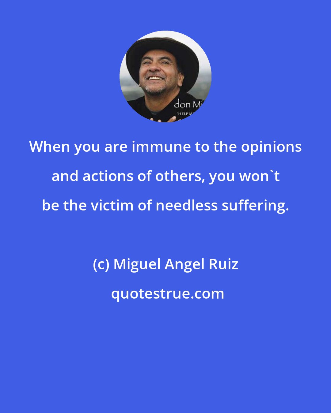 Miguel Angel Ruiz: When you are immune to the opinions and actions of others, you won't be the victim of needless suffering.