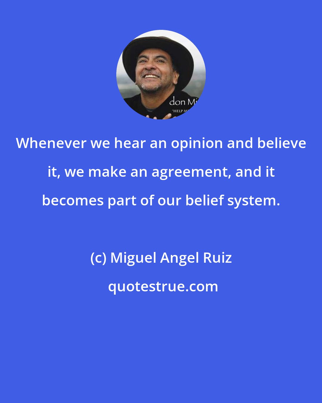 Miguel Angel Ruiz: Whenever we hear an opinion and believe it, we make an agreement, and it becomes part of our belief system.