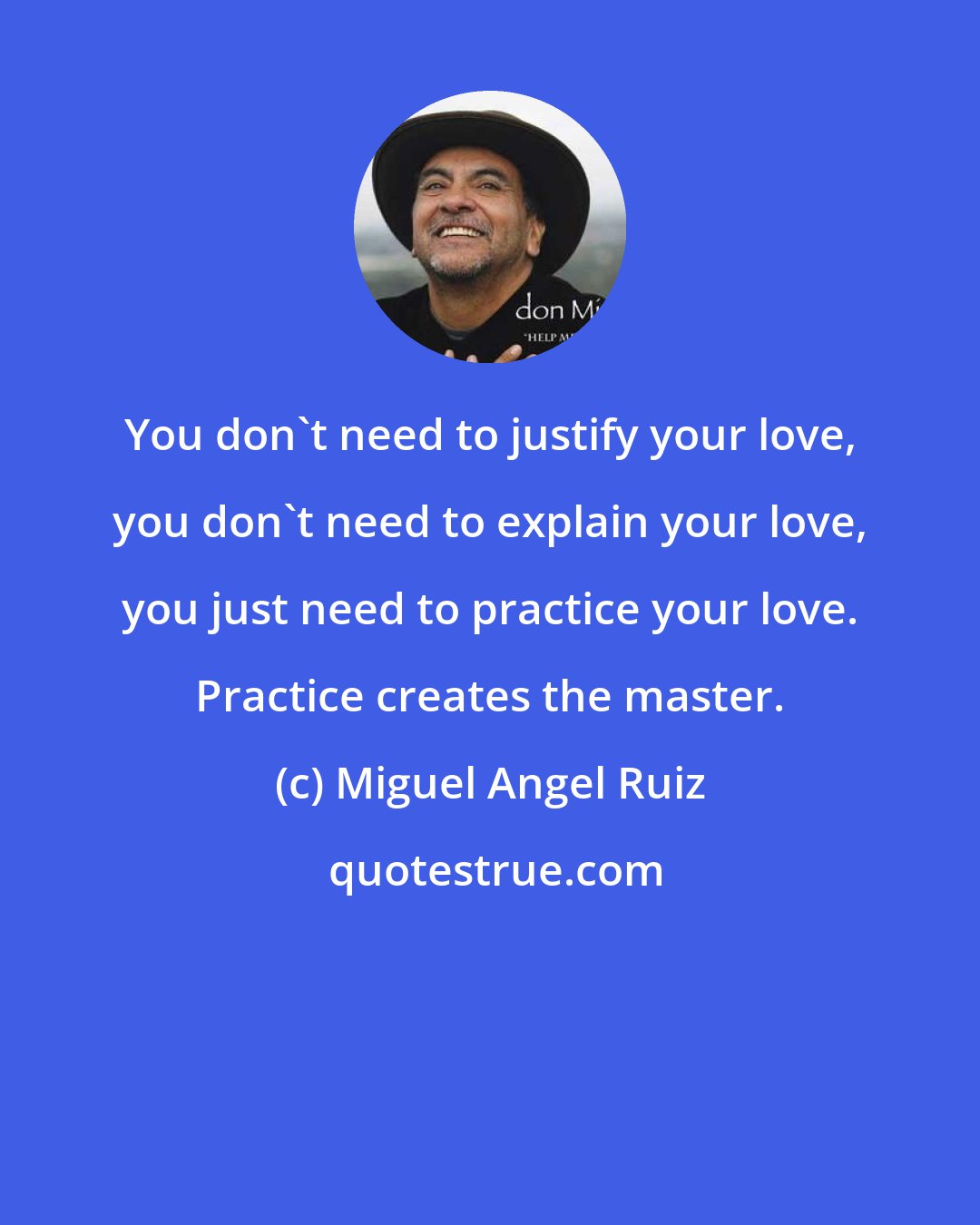 Miguel Angel Ruiz: You don't need to justify your love, you don't need to explain your love, you just need to practice your love. Practice creates the master.