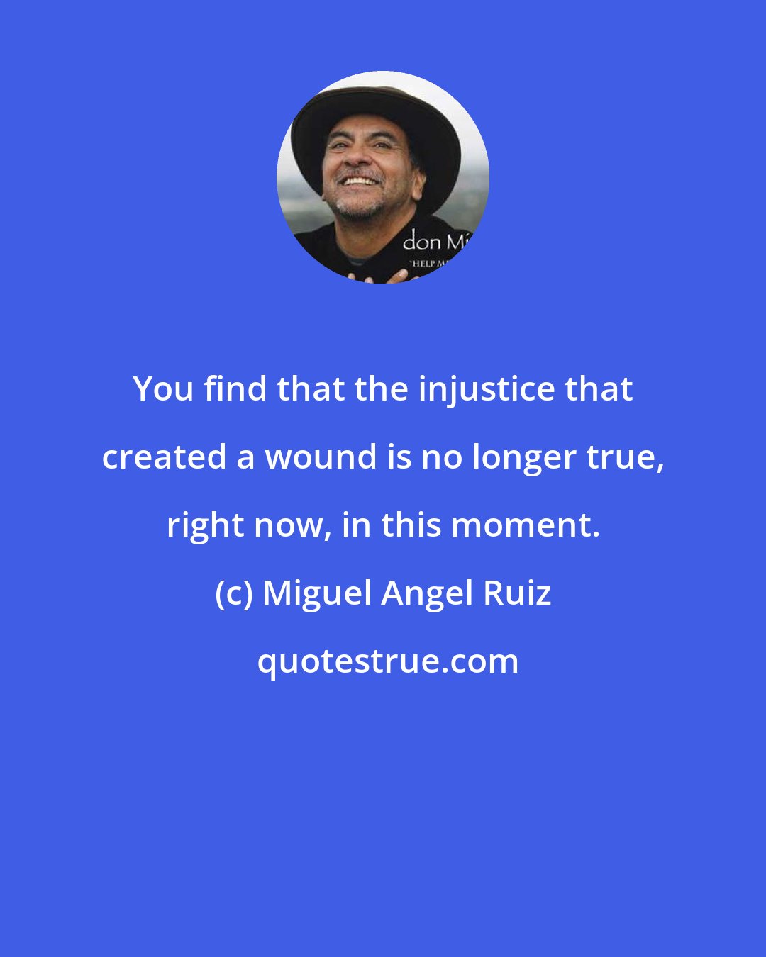 Miguel Angel Ruiz: You find that the injustice that created a wound is no longer true, right now, in this moment.