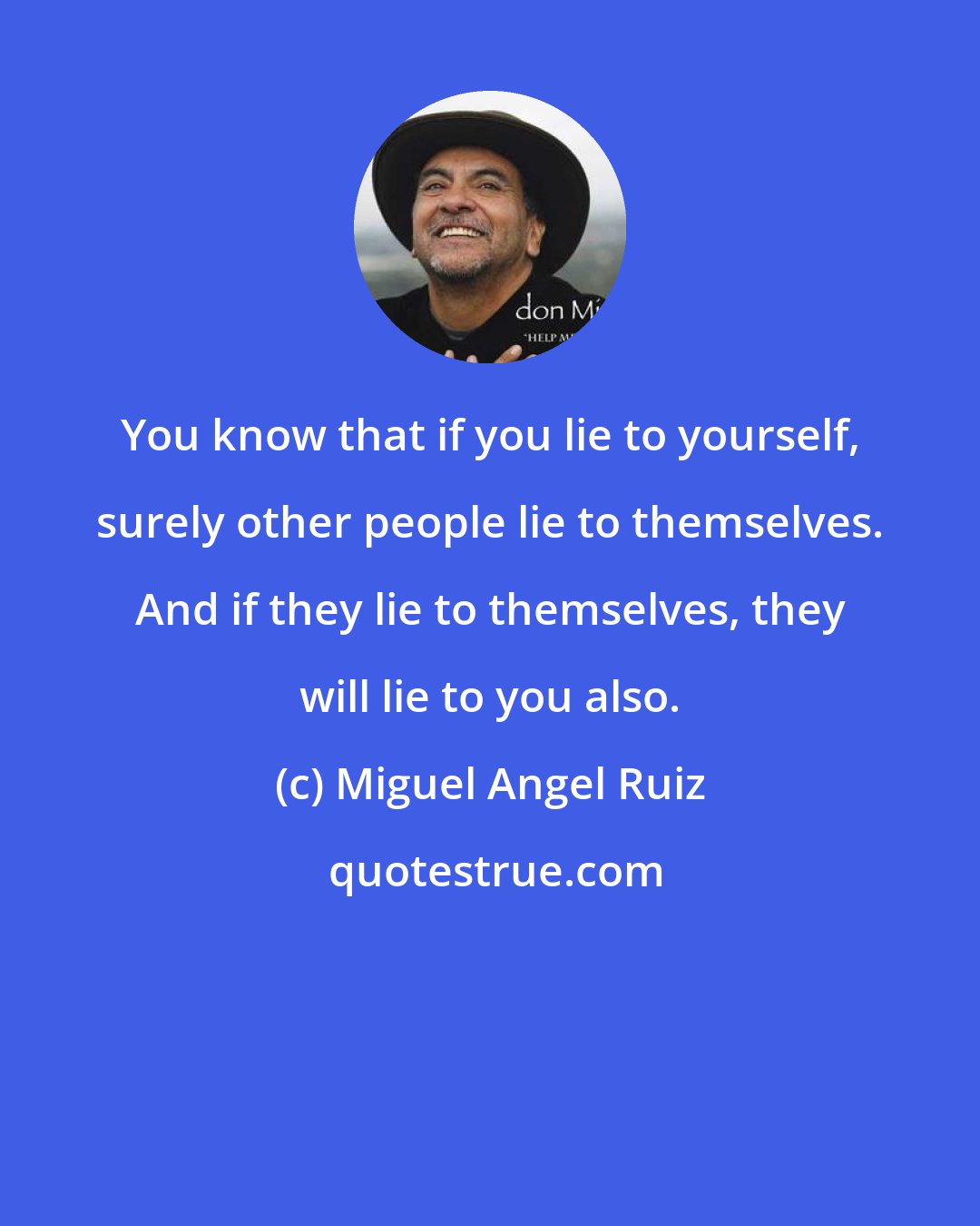 Miguel Angel Ruiz: You know that if you lie to yourself, surely other people lie to themselves. And if they lie to themselves, they will lie to you also.