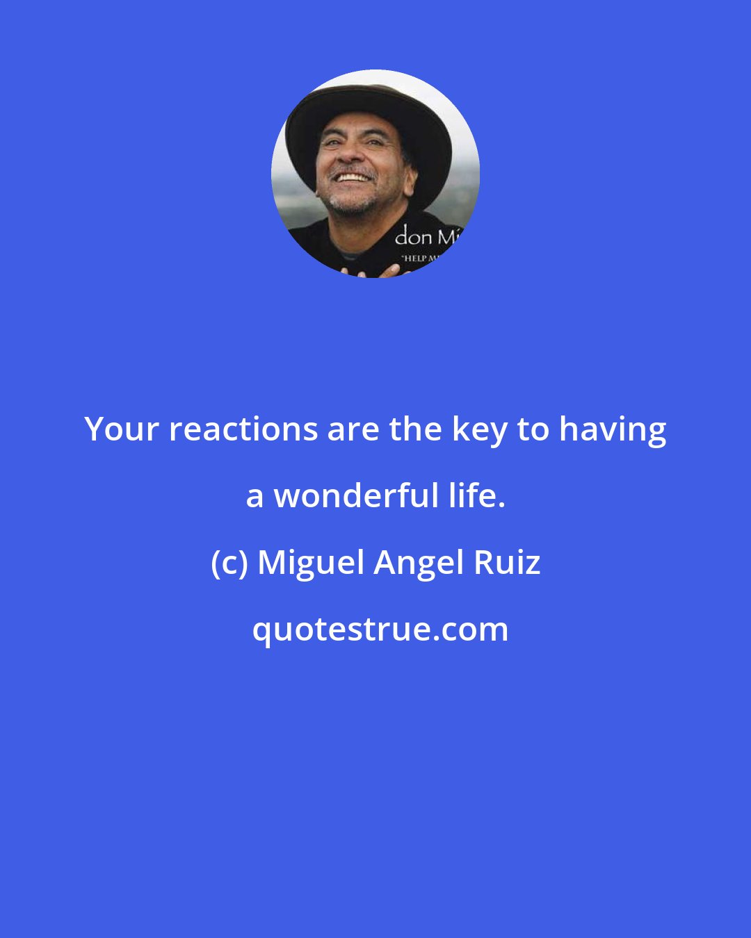 Miguel Angel Ruiz: Your reactions are the key to having a wonderful life.