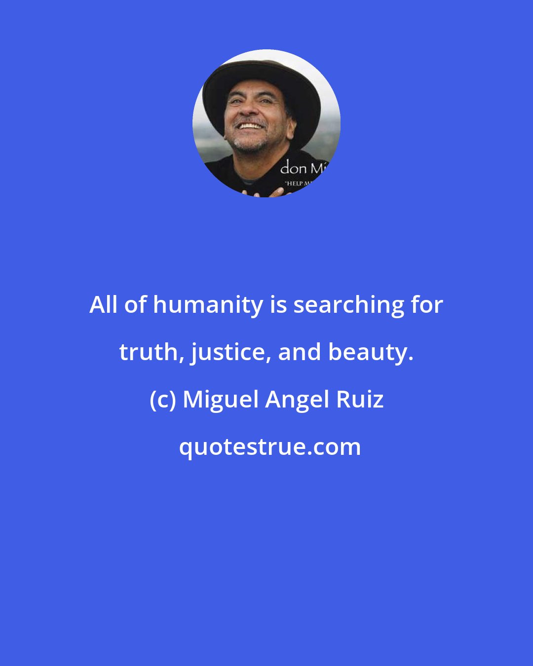 Miguel Angel Ruiz: All of humanity is searching for truth, justice, and beauty.